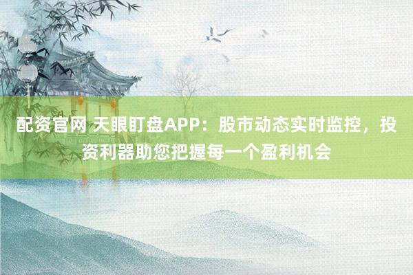 配资官网 天眼盯盘APP：股市动态实时监控，投资利器助您把握每一个盈利机会