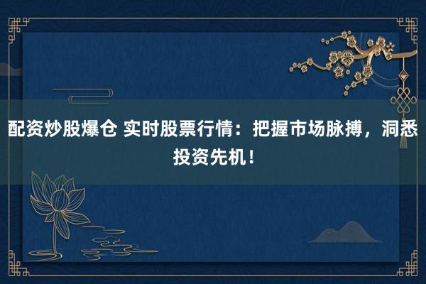 配资炒股爆仓 实时股票行情：把握市场脉搏，洞悉投资先机！