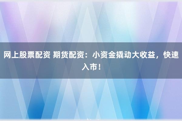 网上股票配资 期货配资：小资金撬动大收益，快速入市！