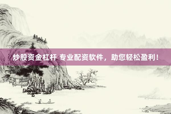 炒股资金杠杆 专业配资软件，助您轻松盈利！