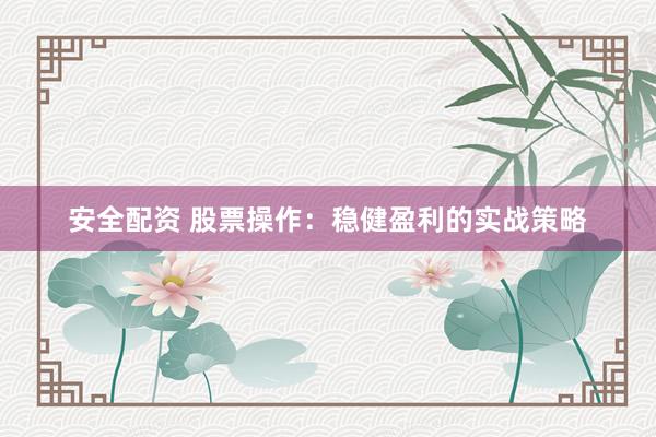 安全配资 股票操作：稳健盈利的实战策略