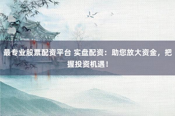 最专业股票配资平台 实盘配资：助您放大资金，把握投资机遇！