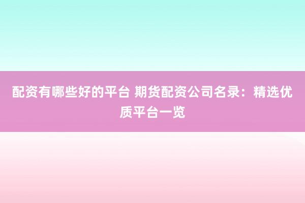 配资有哪些好的平台 期货配资公司名录：精选优质平台一览