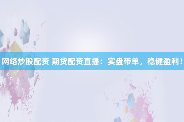 网络炒股配资 期货配资直播：实盘带单，稳健盈利！