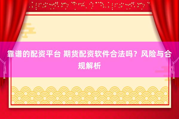 靠谱的配资平台 期货配资软件合法吗？风险与合规解析