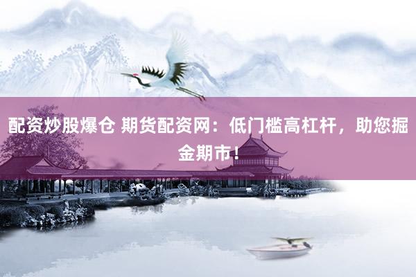 配资炒股爆仓 期货配资网：低门槛高杠杆，助您掘金期市！