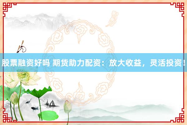 股票融资好吗 期货助力配资：放大收益，灵活投资！