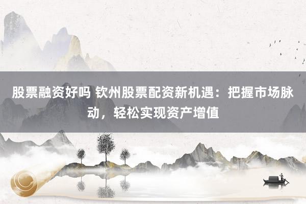 股票融资好吗 钦州股票配资新机遇：把握市场脉动，轻松实现资产增值