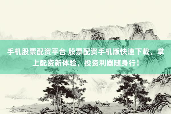 手机股票配资平台 股票配资手机版快速下载，掌上配资新体验，投资利器随身行！