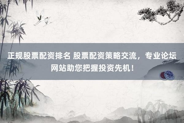 正规股票配资排名 股票配资策略交流，专业论坛网站助您把握投资先机！