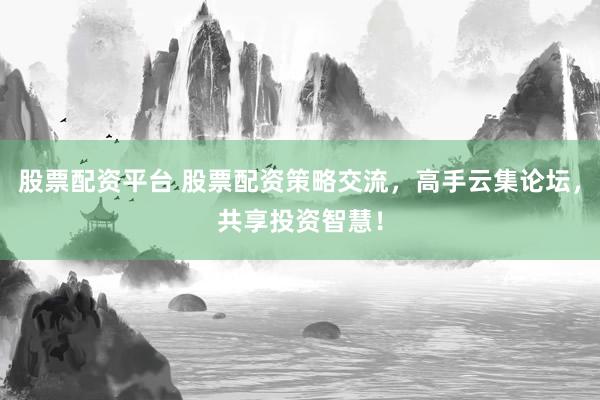 股票配资平台 股票配资策略交流，高手云集论坛，共享投资智慧！