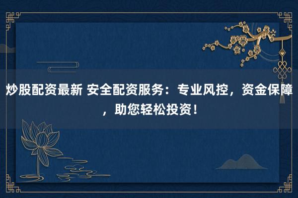 炒股配资最新 安全配资服务：专业风控，资金保障，助您轻松投资！