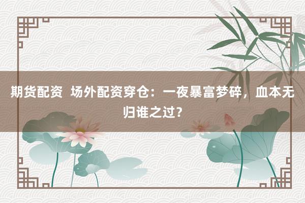 期货配资  场外配资穿仓：一夜暴富梦碎，血本无归谁之过？