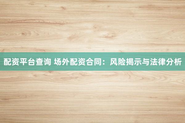 配资平台查询 场外配资合同：风险揭示与法律分析