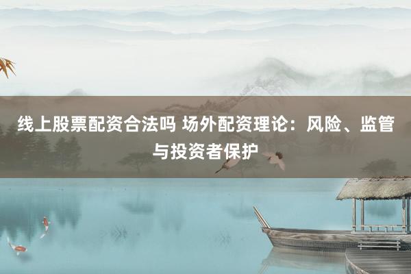 线上股票配资合法吗 场外配资理论：风险、监管与投资者保护
