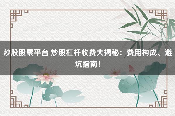 炒股股票平台 炒股杠杆收费大揭秘：费用构成、避坑指南！