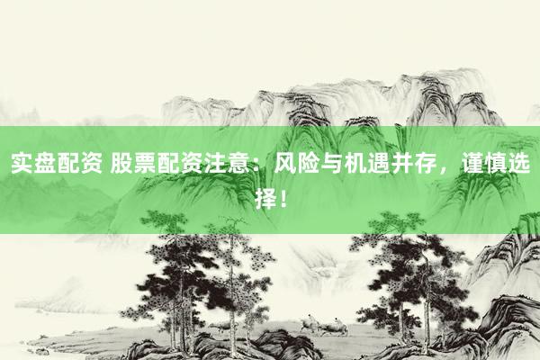 实盘配资 股票配资注意：风险与机遇并存，谨慎选择！