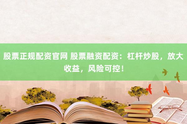 股票正规配资官网 股票融资配资：杠杆炒股，放大收益，风险可控！
