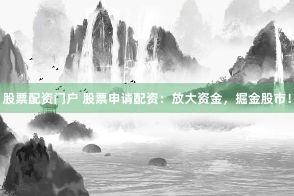 股票配资门户 股票申请配资：放大资金，掘金股市！