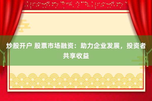 炒股开户 股票市场融资：助力企业发展，投资者共享收益