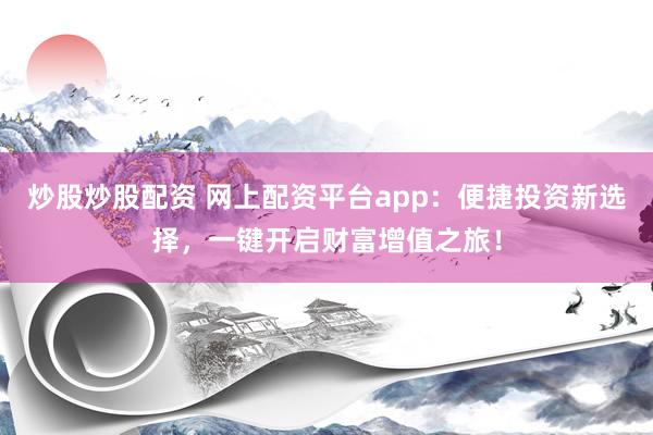 炒股炒股配资 网上配资平台app：便捷投资新选择，一键开启财富增值之旅！
