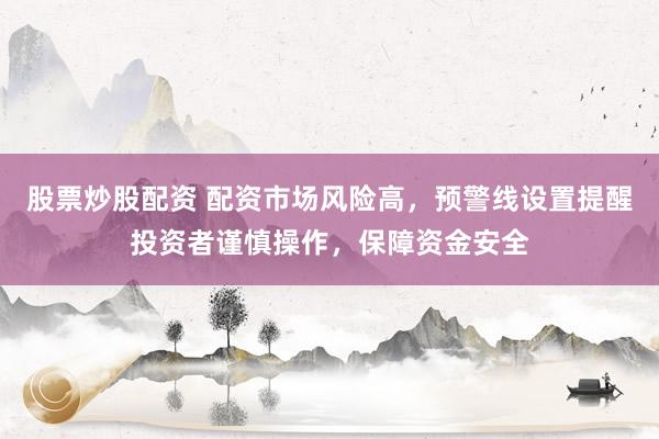股票炒股配资 配资市场风险高，预警线设置提醒投资者谨慎操作，保障资金安全