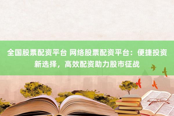 全国股票配资平台 网络股票配资平台：便捷投资新选择，高效配资助力股市征战