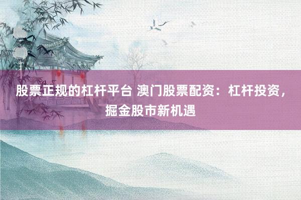 股票正规的杠杆平台 澳门股票配资：杠杆投资，掘金股市新机遇