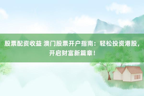 股票配资收益 澳门股票开户指南：轻松投资港股，开启财富新篇章！