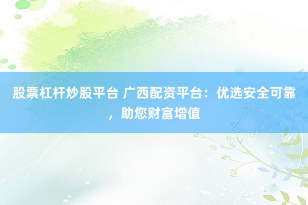 股票杠杆炒股平台 广西配资平台：优选安全可靠，助您财富增值