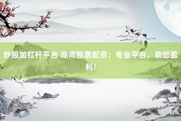 炒股加杠杆平台 湖南股票配资：专业平台，助您盈利！