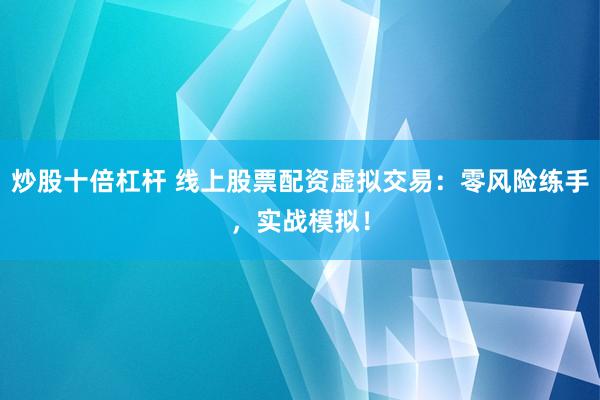 炒股十倍杠杆 线上股票配资虚拟交易：零风险练手，实战模拟！