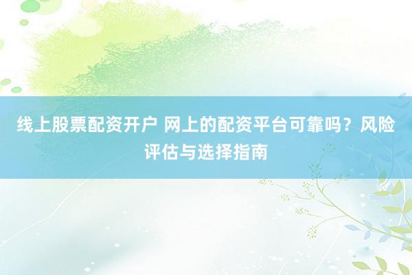 线上股票配资开户 网上的配资平台可靠吗？风险评估与选择指南
