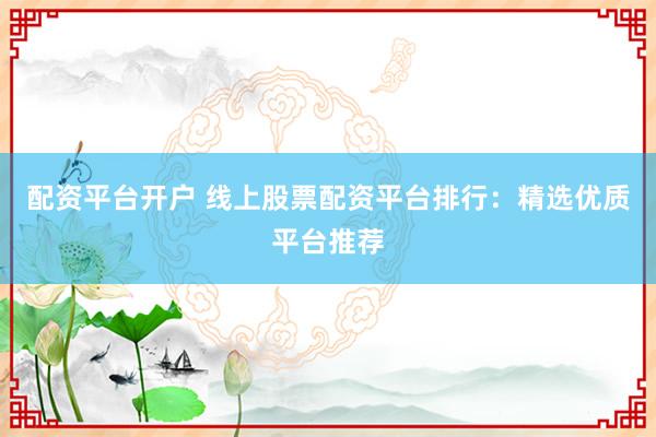 配资平台开户 线上股票配资平台排行：精选优质平台推荐