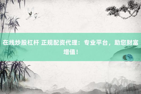 在线炒股杠杆 正规配资代理：专业平台，助您财富增值！
