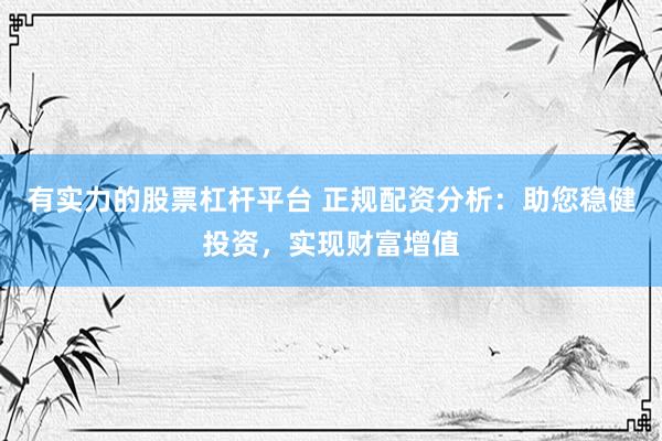 有实力的股票杠杆平台 正规配资分析：助您稳健投资，实现财富增值
