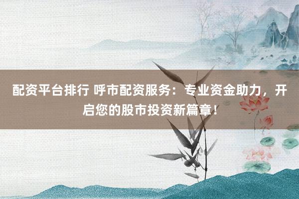 配资平台排行 呼市配资服务：专业资金助力，开启您的股市投资新篇章！