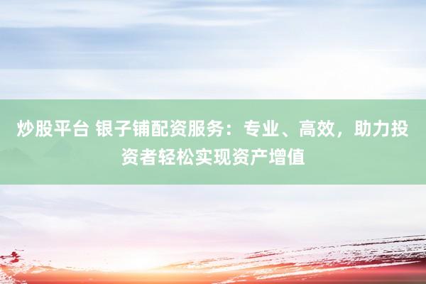 炒股平台 银子铺配资服务：专业、高效，助力投资者轻松实现资产增值