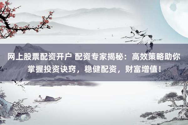 网上股票配资开户 配资专家揭秘：高效策略助你掌握投资诀窍，稳健配资，财富增值！