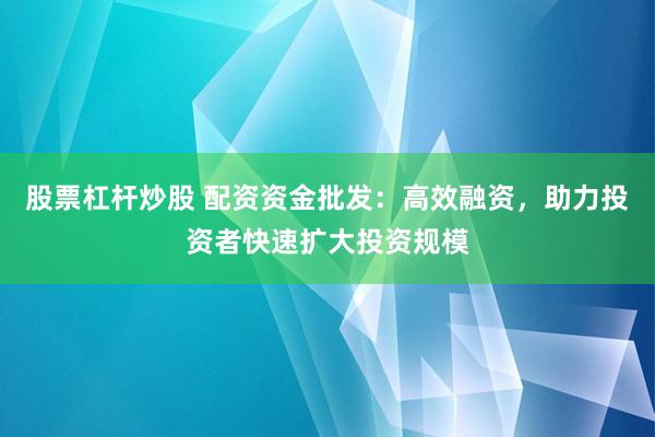 股票杠杆炒股 配资资金批发：高效融资，助力投资者快速扩大投资规模