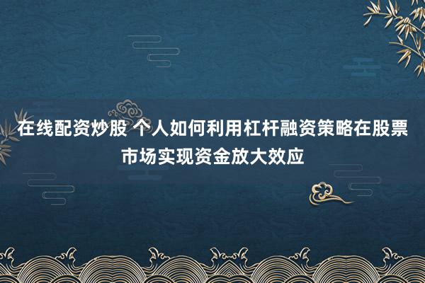 在线配资炒股 个人如何利用杠杆融资策略在股票市场实现资金放大效应