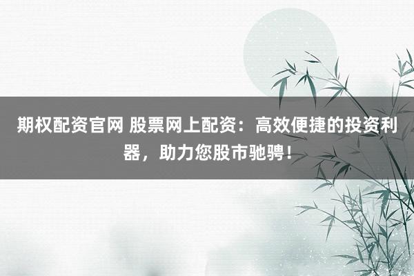 期权配资官网 股票网上配资：高效便捷的投资利器，助力您股市驰骋！