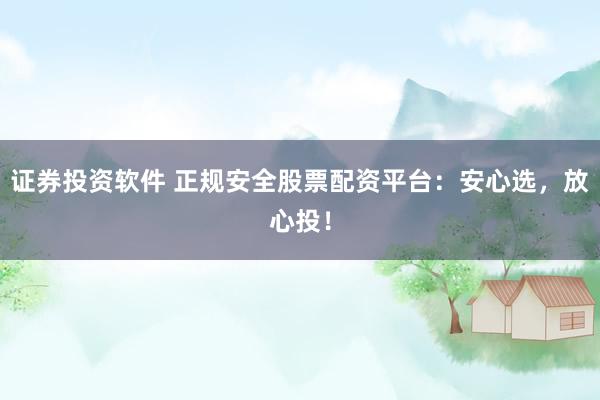 证券投资软件 正规安全股票配资平台：安心选，放心投！