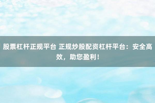 股票杠杆正规平台 正规炒股配资杠杆平台：安全高效，助您盈利！