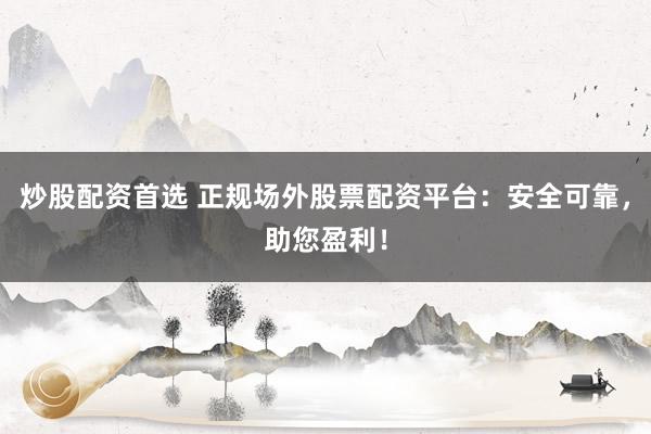 炒股配资首选 正规场外股票配资平台：安全可靠，助您盈利！