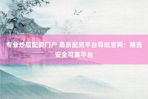 专业炒股配资门户 最新配资平台导航官网：精选安全可靠平台