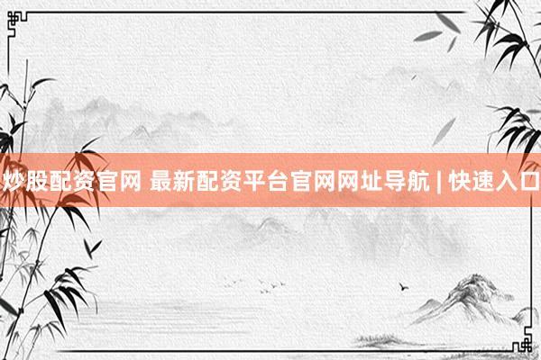 炒股配资官网 最新配资平台官网网址导航 | 快速入口