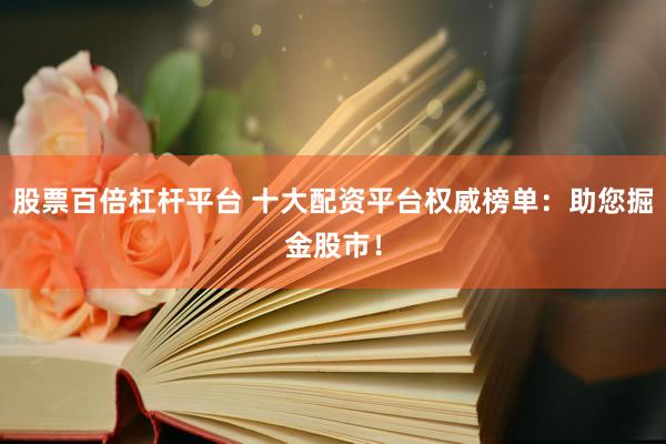 股票百倍杠杆平台 十大配资平台权威榜单：助您掘金股市！