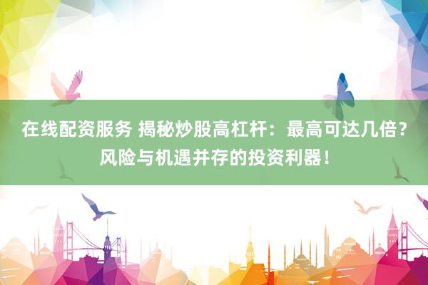 在线配资服务 揭秘炒股高杠杆：最高可达几倍？风险与机遇并存的投资利器！