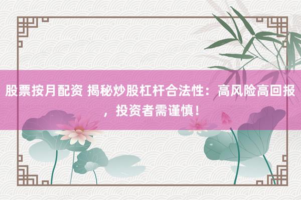 股票按月配资 揭秘炒股杠杆合法性：高风险高回报，投资者需谨慎！